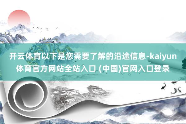 开云体育以下是您需要了解的沿途信息-kaiyun体育官方网站全站入口 (中国)官