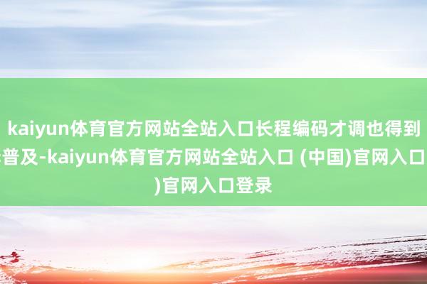 kaiyun体育官方网站全站入口长程编码才调也得到显赫普及-kaiyun体育官方