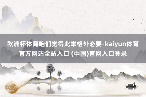 欧洲杯体育咱们觉得此举格外必要-kaiyun体育官方网站全站入口 (中国)官网入