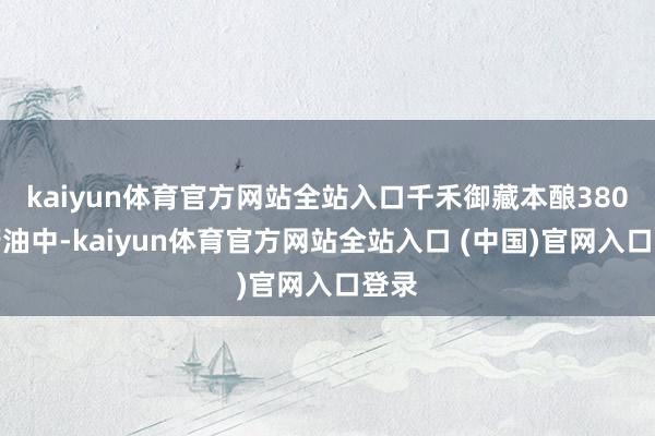 kaiyun体育官方网站全站入口千禾御藏本酿380天酱油中-kaiyun体育官方
