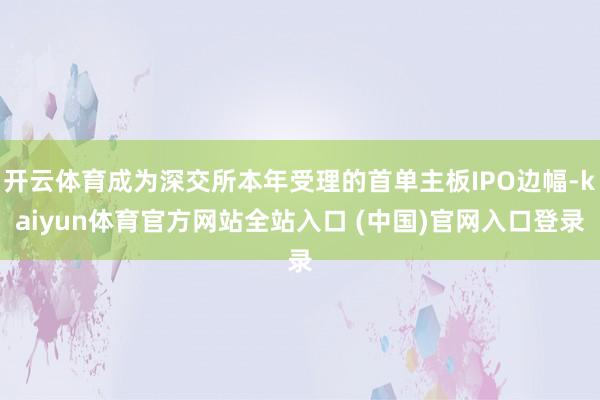 开云体育成为深交所本年受理的首单主板IPO边幅-kaiyun体育官方网站全站入口