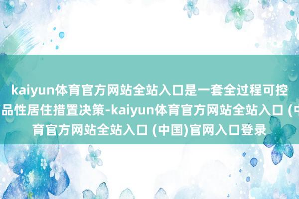 kaiyun体育官方网站全站入口是一套全过程可控、全维度宽心的高品性居住措置决策