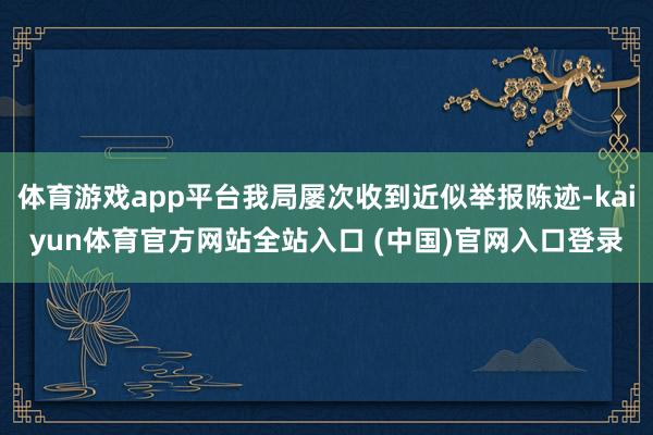 体育游戏app平台我局屡次收到近似举报陈迹-kaiyun体育官方网站全站入口 (