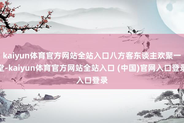 kaiyun体育官方网站全站入口八方客东谈主欢聚一堂-kaiyun体育官方网站全