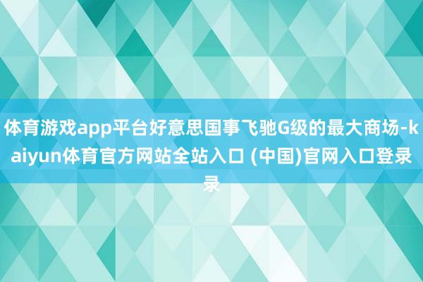 体育游戏app平台好意思国事飞驰G级的最大商场-kaiyun体育官方网站全站入口