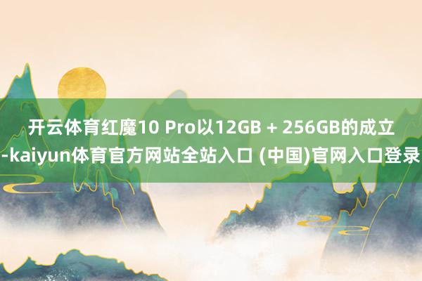 开云体育红魔10 Pro以12GB + 256GB的成立-kaiyun体育官方网