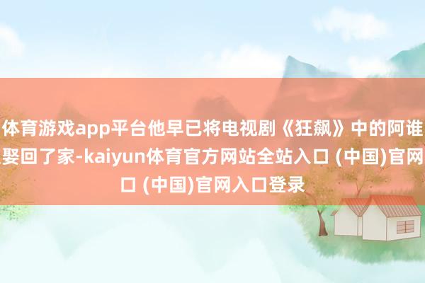 体育游戏app平台他早已将电视剧《狂飙》中的阿谁冷情变装娶回了家-kaiyun体