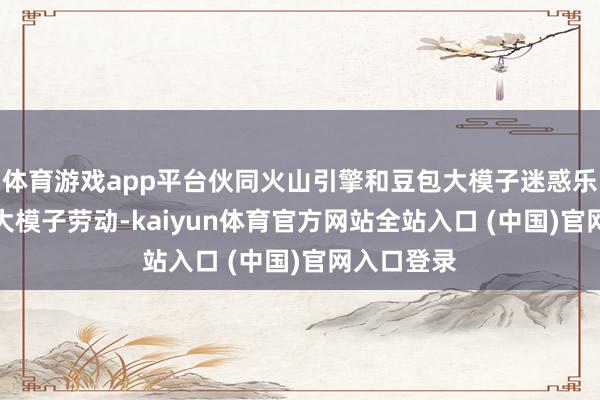 体育游戏app平台伙同火山引擎和豆包大模子迷惑乐橙AI智见大模子劳动-kaiyu