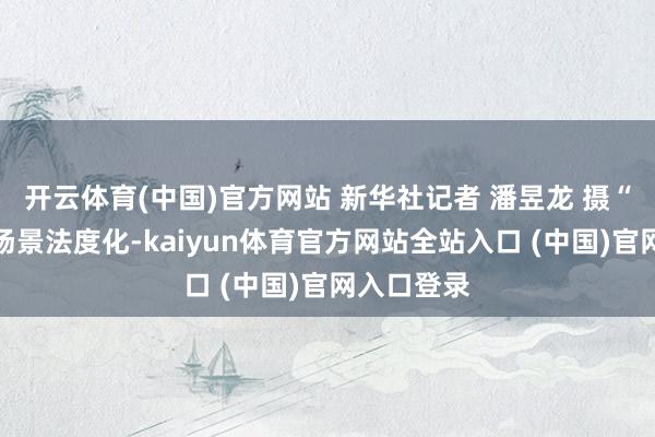 开云体育(中国)官方网站 新华社记者 潘昱龙 摄“养老机构场景法度化-kaiyu