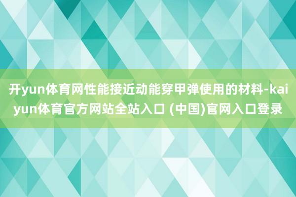 开yun体育网性能接近动能穿甲弹使用的材料-kaiyun体育官方网站全站入口 (