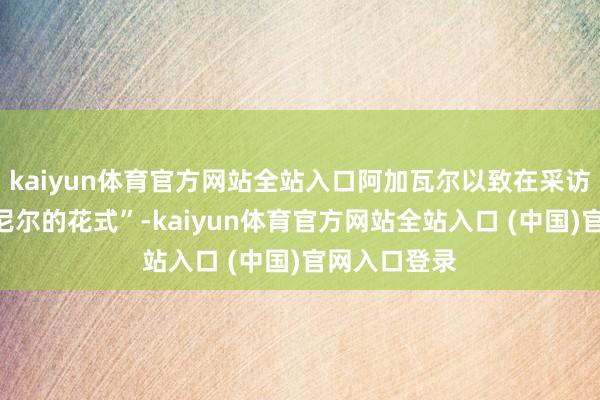 kaiyun体育官方网站全站入口阿加瓦尔以致在采访中称其为“尼尔的花式”-kai