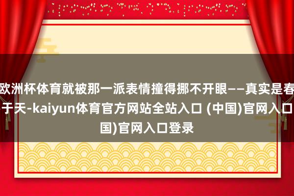 欧洲杯体育就被那一派表情撞得挪不开眼——真实是春水碧于天-kaiyun体育官方网