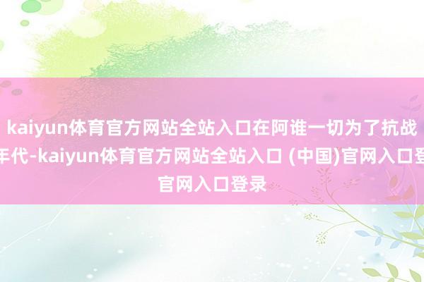 kaiyun体育官方网站全站入口在阿谁一切为了抗战的年代-kaiyun体育官方网