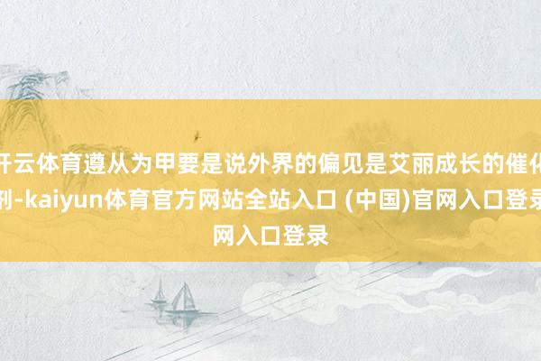 开云体育遵从为甲要是说外界的偏见是艾丽成长的催化剂-kaiyun体育官方网站全站