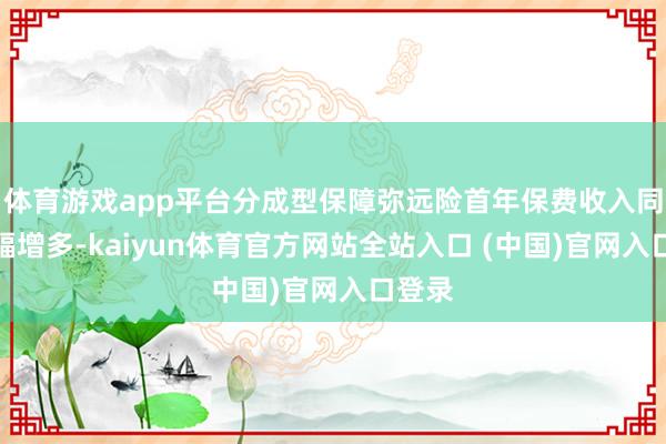 体育游戏app平台分成型保障弥远险首年保费收入同比大幅增多-kaiyun体育官方网站全站入口 (中国)官网入口登录