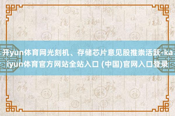 开yun体育网光刻机、存储芯片意见股推崇活跃-kaiyun体育官方网站全站入口 (中国)官网入口登录