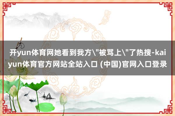 开yun体育网她看到我方＂被骂上＂了热搜-kaiyun体育官方网站全站入口 (中