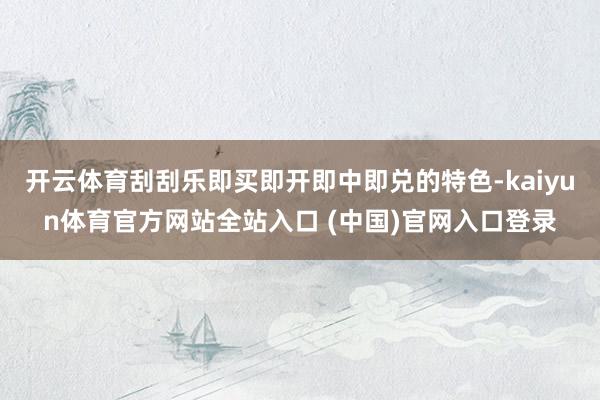 开云体育刮刮乐即买即开即中即兑的特色-kaiyun体育官方网站全站入口 (中国)