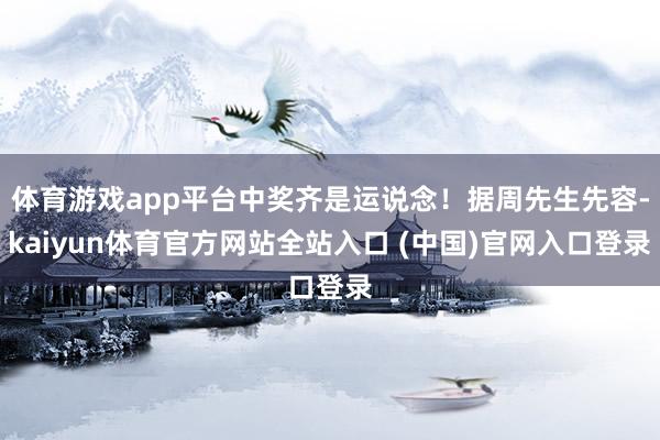 体育游戏app平台中奖齐是运说念！据周先生先容-kaiyun体育官方网站全站入口 (中国)官网入口登录