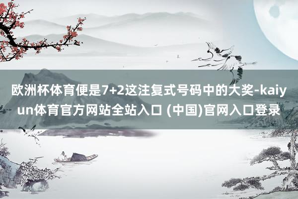 欧洲杯体育便是7+2这注复式号码中的大奖-kaiyun体育官方网站全站入口 (中
