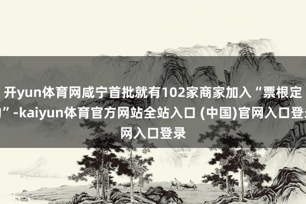 开yun体育网咸宁首批就有102家商家加入“票根定约”-kaiyun体育官方网站