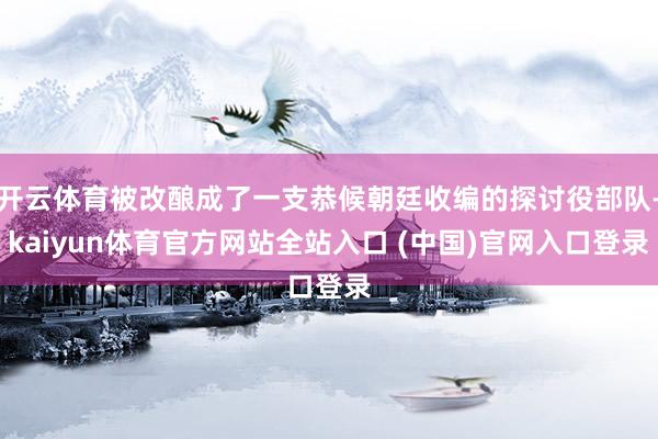 开云体育被改酿成了一支恭候朝廷收编的探讨役部队-kaiyun体育官方网站全站入口 (中国)官网入口登录