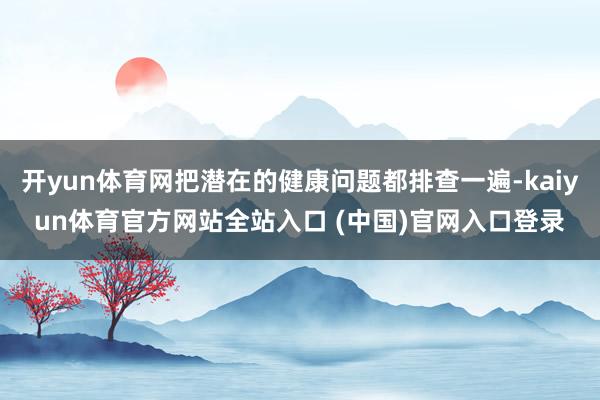 开yun体育网把潜在的健康问题都排查一遍-kaiyun体育官方网站全站入口 (中