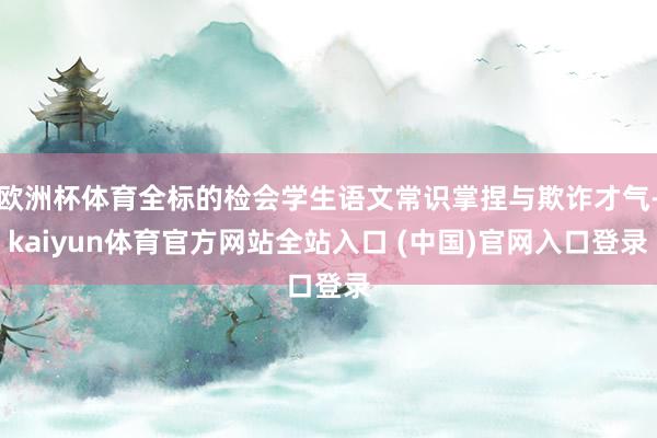 欧洲杯体育全标的检会学生语文常识掌捏与欺诈才气-kaiyun体育官方网站全站入口