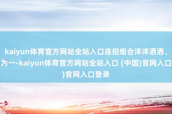 kaiyun体育官方网站全站入口连招组合洋洋洒洒、合而为一-kaiyun体育官方