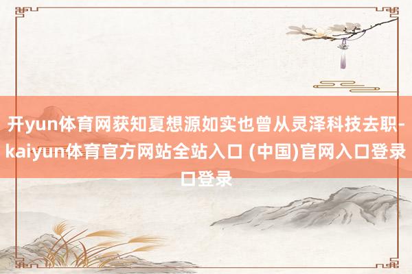 开yun体育网获知夏想源如实也曾从灵泽科技去职-kaiyun体育官方网站全站入口