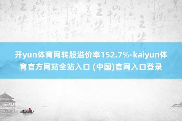 开yun体育网转股溢价率152.7%-kaiyun体育官方网站全站入口 (中国)