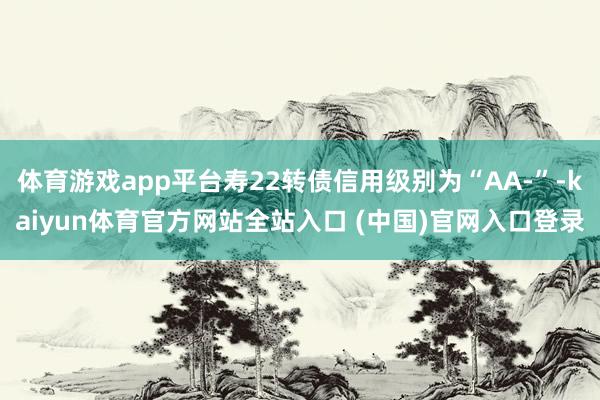 体育游戏app平台寿22转债信用级别为“AA-”-kaiyun体育官方网站全站入