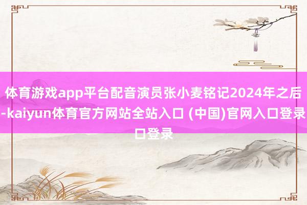 体育游戏app平台配音演员张小麦铭记2024年之后-kaiyun体育官方网站全站