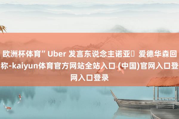 欧洲杯体育”Uber 发言东说念主诺亚・爱德华森回话称-kaiyun体育官方网站