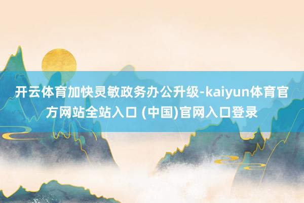 开云体育加快灵敏政务办公升级-kaiyun体育官方网站全站入口 (中国)官网入口