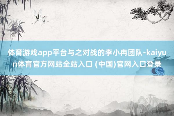 体育游戏app平台与之对战的李小冉团队-kaiyun体育官方网站全站入口 (中国