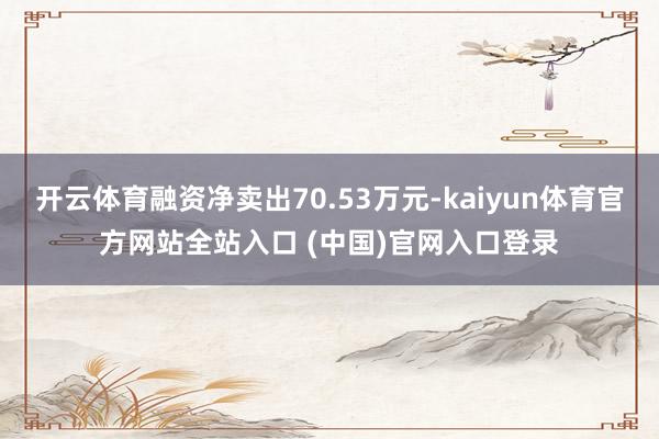 开云体育融资净卖出70.53万元-kaiyun体育官方网站全站入口 (中国)官网