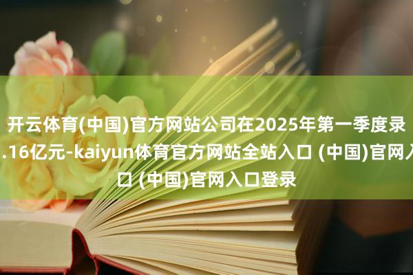 开云体育(中国)官方网站公司在2025年第一季度录得营收1.16亿元-kaiyu