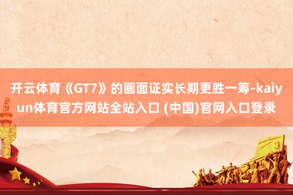 开云体育《GT7》的画面证实长期更胜一筹-kaiyun体育官方网站全站入口 (中