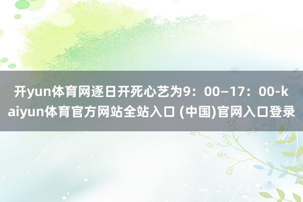 开yun体育网逐日开死心艺为9：00—17：00-kaiyun体育官方网站全站入