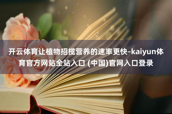 开云体育让植物招揽营养的速率更快-kaiyun体育官方网站全站入口 (中国)官网
