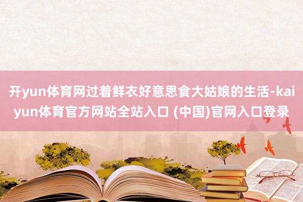 开yun体育网过着鲜衣好意思食大姑娘的生活-kaiyun体育官方网站全站入口 (