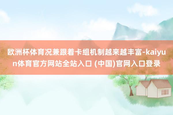 欧洲杯体育况兼跟着卡组机制越来越丰富-kaiyun体育官方网站全站入口 (中国)