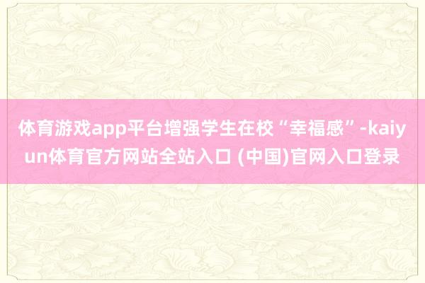 体育游戏app平台增强学生在校“幸福感”-kaiyun体育官方网站全站入口 (中