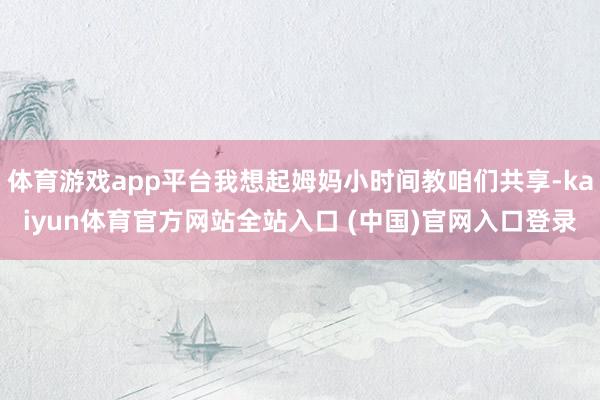 体育游戏app平台我想起姆妈小时间教咱们共享-kaiyun体育官方网站全站入口 