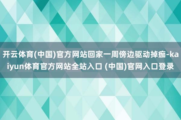 开云体育(中国)官方网站回家一周傍边驱动掉痂-kaiyun体育官方网站全站入口 
