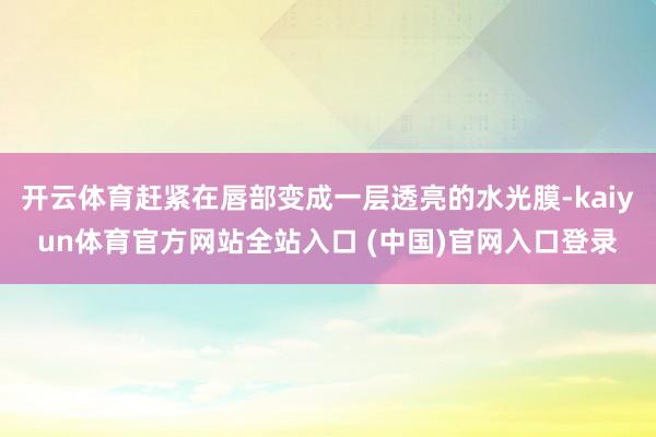 开云体育赶紧在唇部变成一层透亮的水光膜-kaiyun体育官方网站全站入口 (中国
