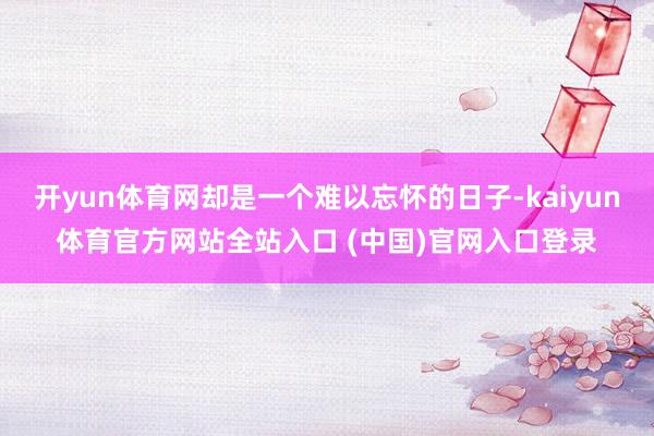 开yun体育网却是一个难以忘怀的日子-kaiyun体育官方网站全站入口 (中国)