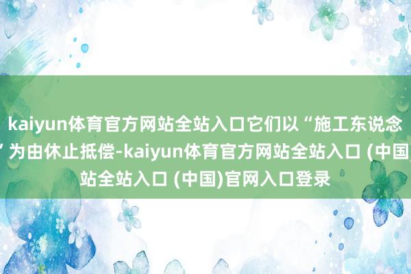 kaiyun体育官方网站全站入口它们以“施工东说念主员操作不当”为由休止抵偿-k