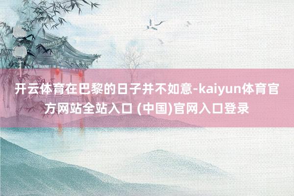 开云体育在巴黎的日子并不如意-kaiyun体育官方网站全站入口 (中国)官网入口